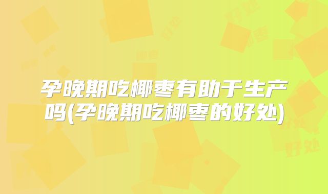 孕晚期吃椰枣有助于生产吗(孕晚期吃椰枣的好处)