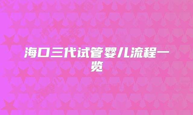 海口三代试管婴儿流程一览