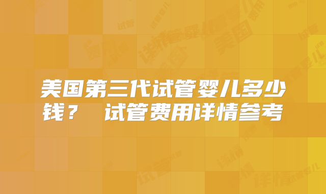 美国第三代试管婴儿多少钱？ 试管费用详情参考