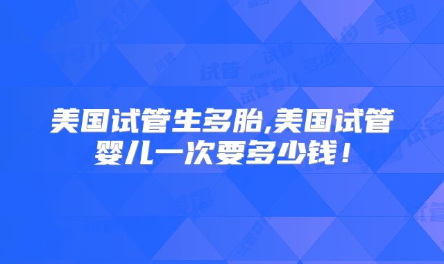 美国试管生多胎,美国试管婴儿一次要多少钱！