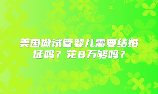 美国做试管婴儿需要结婚证吗？花8万够吗？