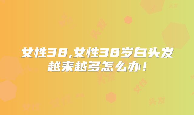 女性38,女性38岁白头发越来越多怎么办!