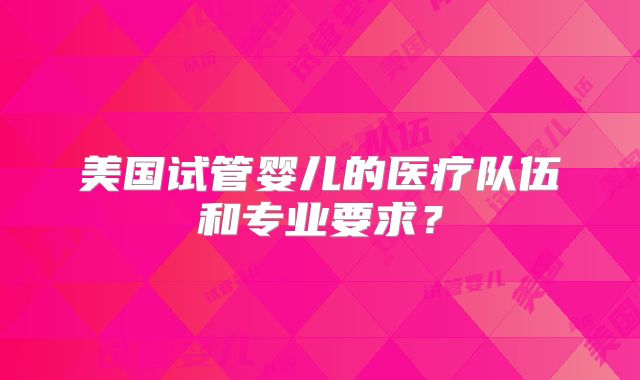 美国试管婴儿的医疗队伍和专业要求？