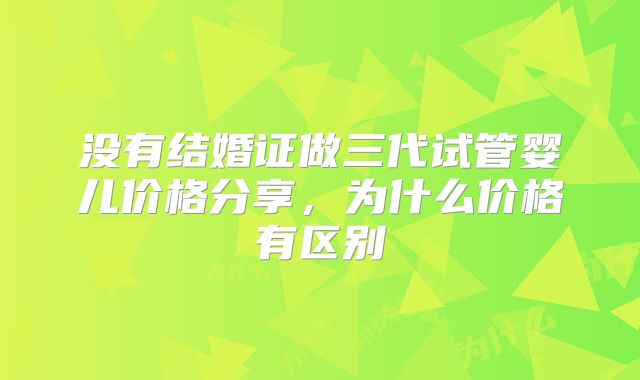 没有结婚证做三代试管婴儿价格分享，为什么价格有区别