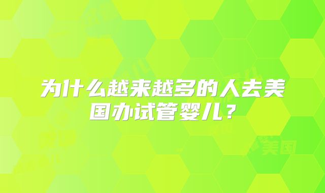 为什么越来越多的人去美国办试管婴儿？