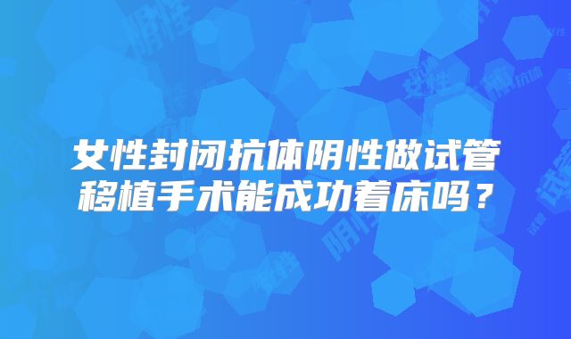 女性封闭抗体阴性做试管移植手术能成功着床吗？