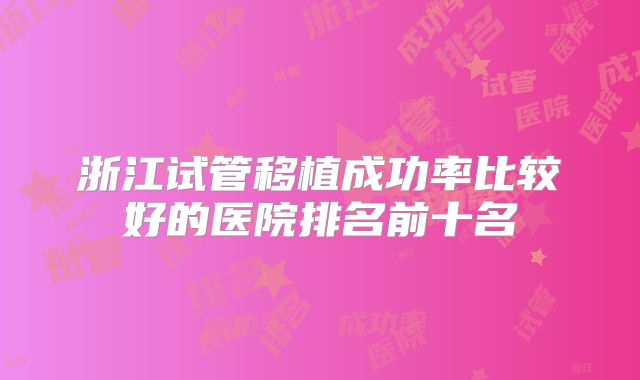 浙江试管移植成功率比较好的医院排名前十名