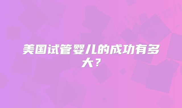 美国试管婴儿的成功有多大？