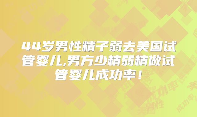 44岁男性精子弱去美国试管婴儿,男方少精弱精做试管婴儿成功率!