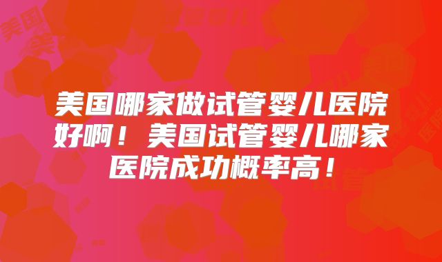 美国哪家做试管婴儿医院好啊！美国试管婴儿哪家医院成功概率高！