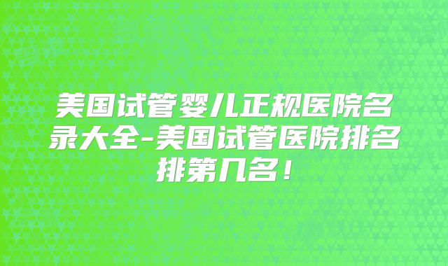 美国试管婴儿正规医院名录大全-美国试管医院排名排第几名!