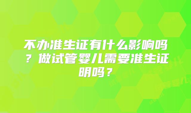不办准生证有什么影响吗？做试管婴儿需要准生证明吗？