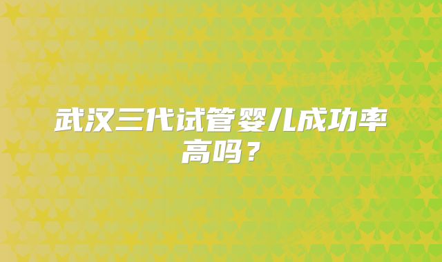 武汉三代试管婴儿成功率高吗?