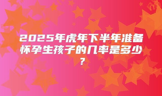 2025年虎年下半年准备怀孕生孩子的几率是多少?