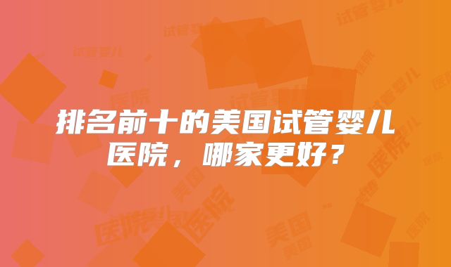 排名前十的美国试管婴儿医院，哪家更好？