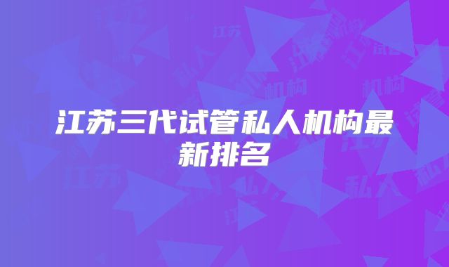 江苏三代试管私人机构最新排名