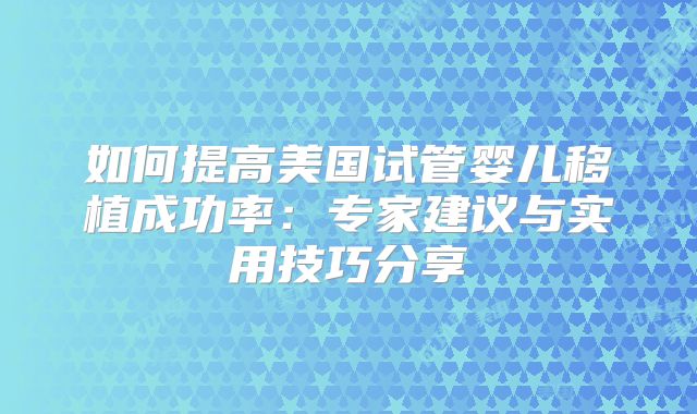 如何提高美国试管婴儿移植成功率:专家建议与实用技巧分享