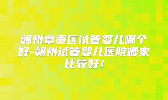 赣州章贡区试管婴儿哪个好-赣州试管婴儿医院哪家比较好！