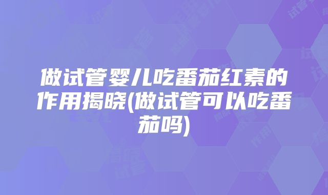 做试管婴儿吃番茄红素的作用揭晓(做试管可以吃番茄吗)