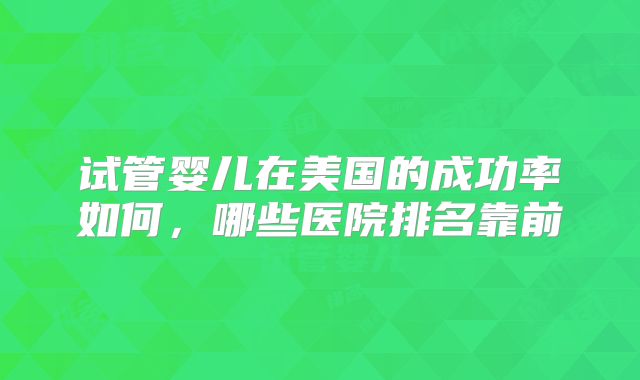 试管婴儿在美国的成功率如何,哪些医院排名靠前