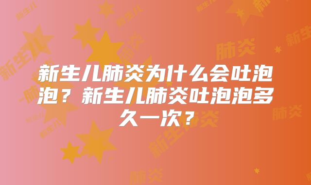 新生儿肺炎为什么会吐泡泡？新生儿肺炎吐泡泡多久一次？