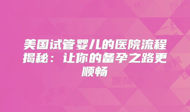 美国试管婴儿的医院流程揭秘:让你的备孕之路更顺畅