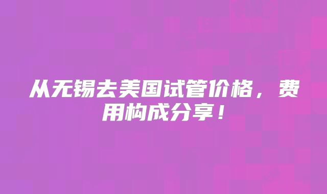 从无锡去美国试管价格,费用构成分享!