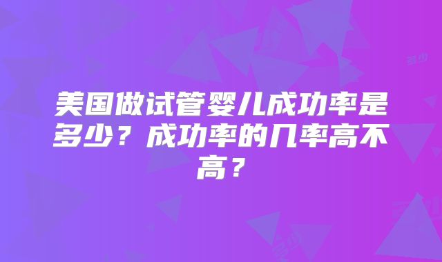美国做试管婴儿成功率是多少？成功率的几率高不高？