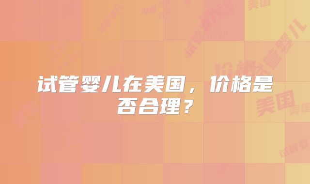 试管婴儿在美国，价格是否合理？