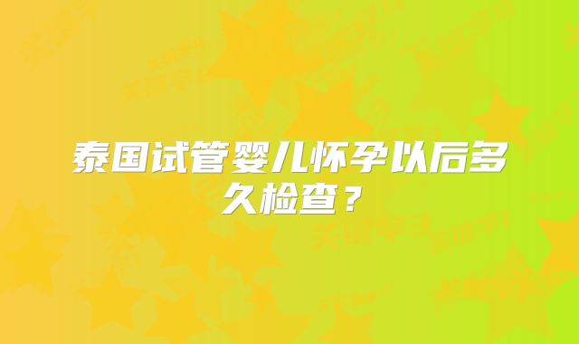 泰国试管婴儿怀孕以后多久检查？