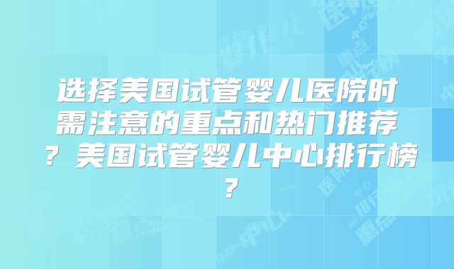 选择美国试管婴儿医院时需注意的重点和热门推荐？美国试管婴儿中心排行榜？