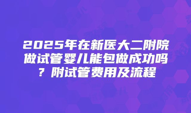 2025年在新医大二附院做试管婴儿能包做成功吗？附试管费用及流程