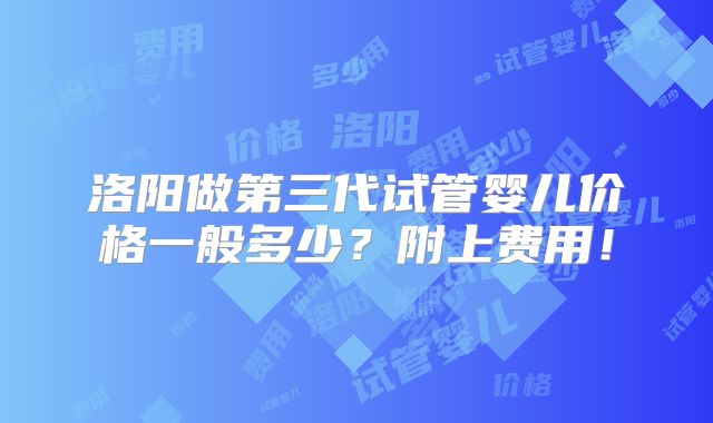 洛阳做第三代试管婴儿价格一般多少？附上费用！