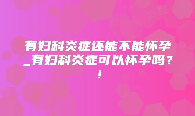 有妇科炎症还能不能怀孕_有妇科炎症可以怀孕吗？！