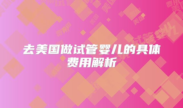 去美国做试管婴儿的具体费用解析