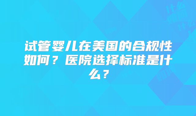 试管婴儿在美国的合规性如何？医院选择标准是什么？