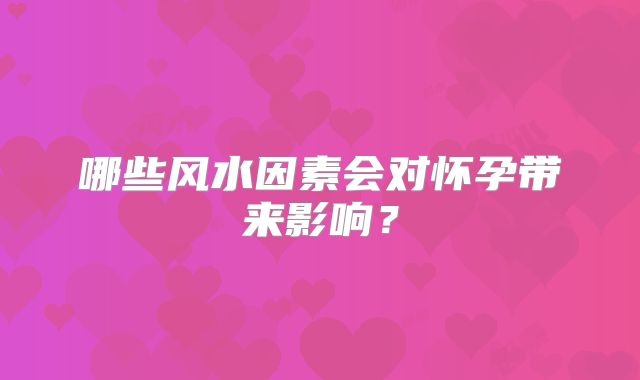 哪些风水因素会对怀孕带来影响？
