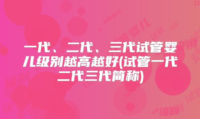 一代、二代、三代试管婴儿级别越高越好(试管一代二代三代简称)