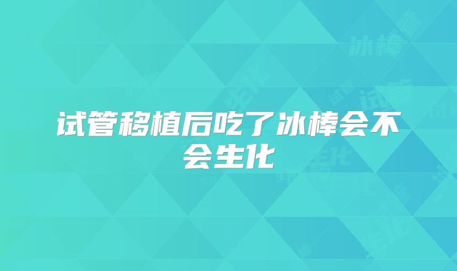 试管移植后吃了冰棒会不会生化