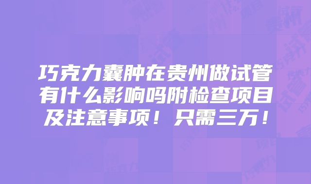 巧克力囊肿在贵州做试管有什么影响吗附检查项目及注意事项！只需三万！