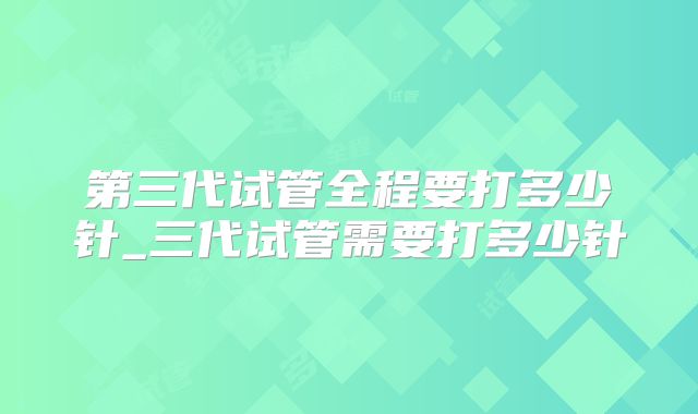 第三代试管全程要打多少针_三代试管需要打多少针