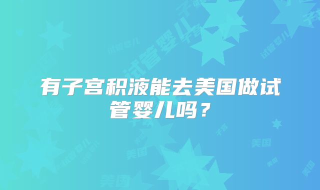 有子宫积液能去美国做试管婴儿吗？