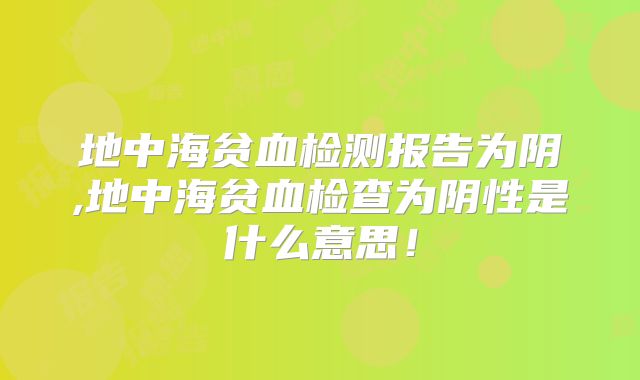 地中海贫血检测报告为阴,地中海贫血检查为阴性是什么意思!