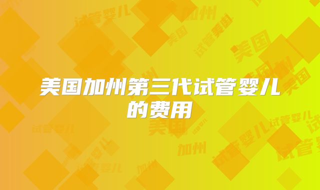 美国加州第三代试管婴儿的费用
