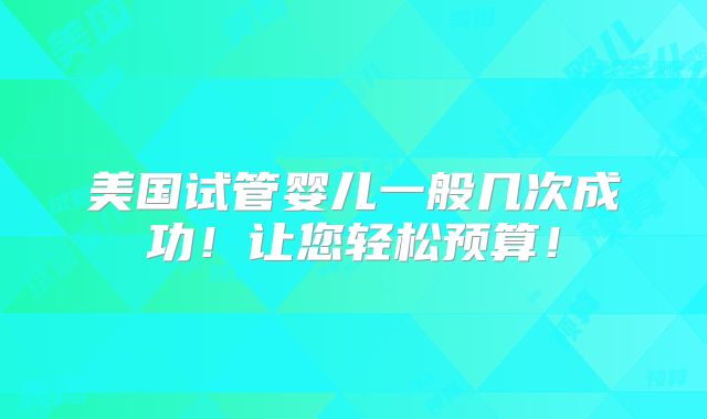 美国试管婴儿一般几次成功!让您轻松预算!