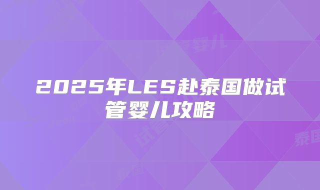 2025年LES赴泰国做试管婴儿攻略