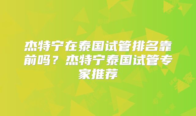 杰特宁在泰国试管排名靠前吗？杰特宁泰国试管专家推荐
