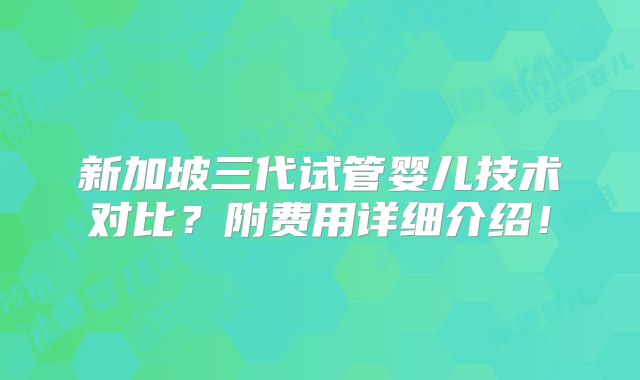 新加坡三代试管婴儿技术对比?附费用详细介绍!