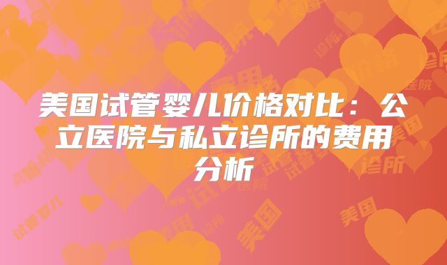 美国试管婴儿价格对比：公立医院与私立诊所的费用分析