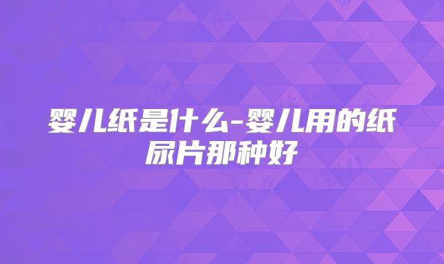 婴儿纸是什么-婴儿用的纸尿片那种好